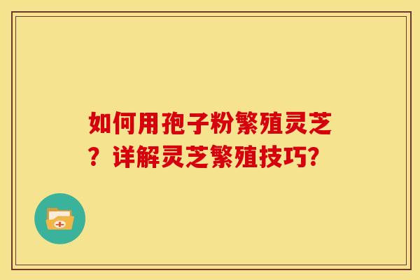 如何用孢子粉繁殖灵芝?详解灵芝繁殖技巧?