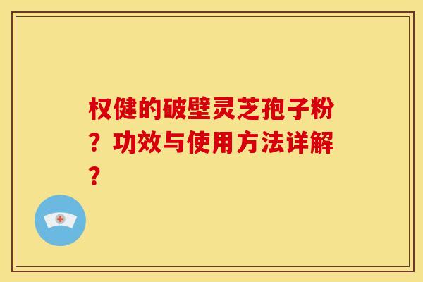 权健的破壁灵芝孢子粉?功效与使用方法详解?