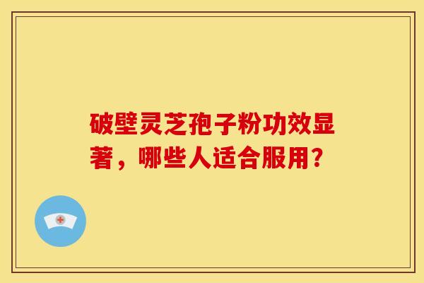 破壁灵芝孢子粉功效显著,哪些人适合服用?