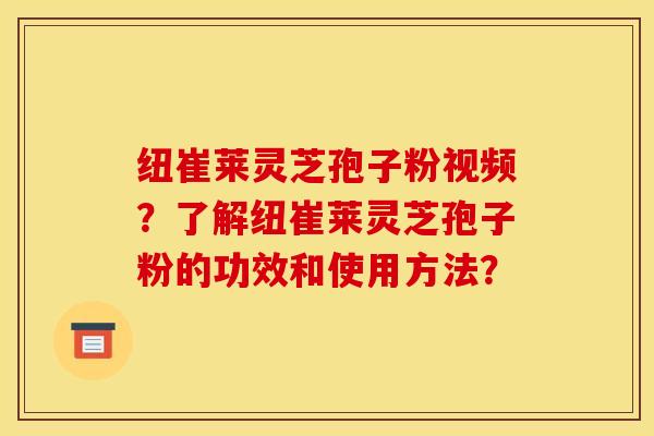 纽崔莱灵芝孢子粉视频？了解纽崔莱灵芝孢子粉的功效和使用方法？