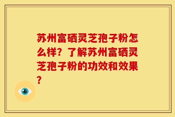 苏州富硒灵芝孢子粉怎么样？了解苏州富硒灵芝孢子粉的功效和效果？
