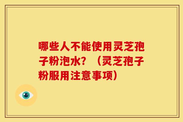 哪些人不能使用灵芝孢子粉泡水?(灵芝孢子粉服用注意事项)