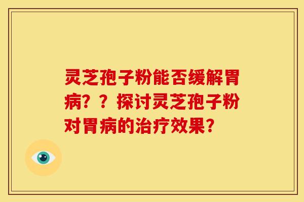 灵芝孢子粉能否缓解胃病??探讨灵芝孢子粉对胃病的治疗效果?