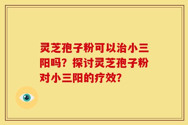 灵芝孢子粉可以治小三阳吗?探讨灵芝孢子粉对小三阳的疗效?