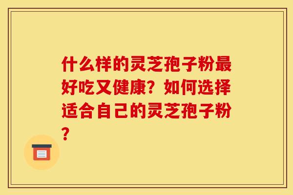 什么样的灵芝孢子粉最好吃又健康?如何选择适合自己的灵芝孢子粉?