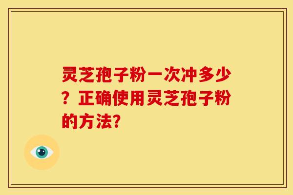 灵芝孢子粉一次冲多少?正确使用灵芝孢子粉的方法?