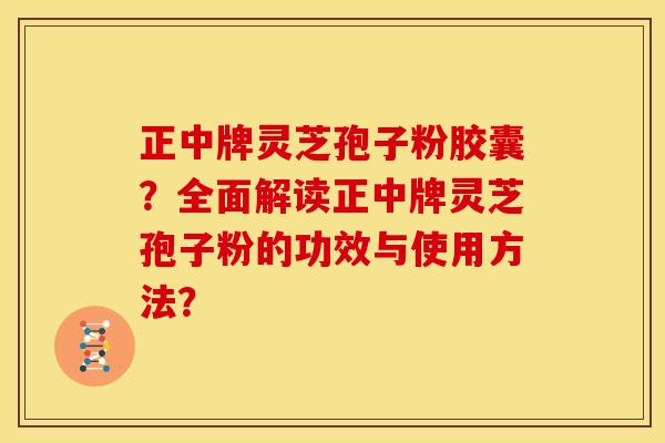 正中牌灵芝孢子粉胶囊？全面解读正中牌灵芝孢子粉的功效与使用方法？