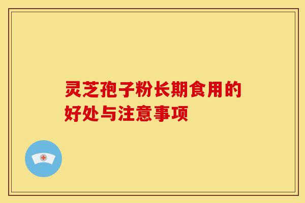 灵芝孢子粉长期食用的好处与注意事项