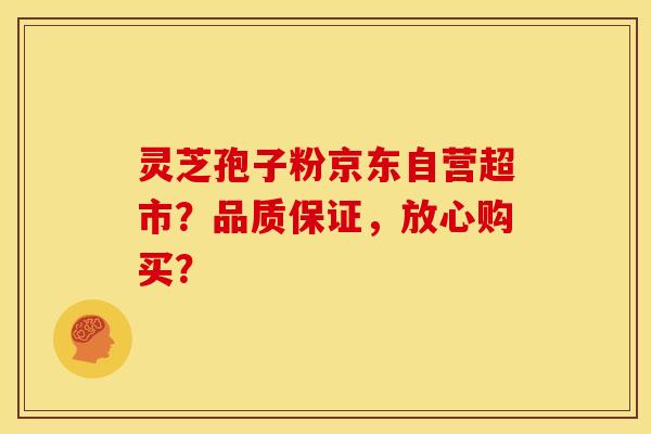 灵芝孢子粉京东自营超市?品质保证,放心购买?
