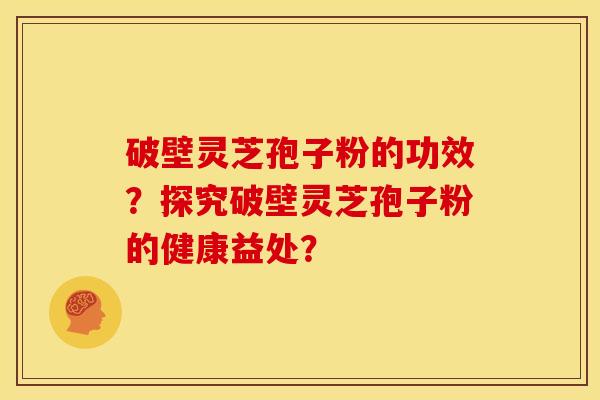 破壁灵芝孢子粉的功效?探究破壁灵芝孢子粉的健康益处?