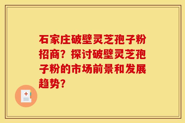 石家庄破壁灵芝孢子粉招商？探讨破壁灵芝孢子粉的市场前景和发展趋势？