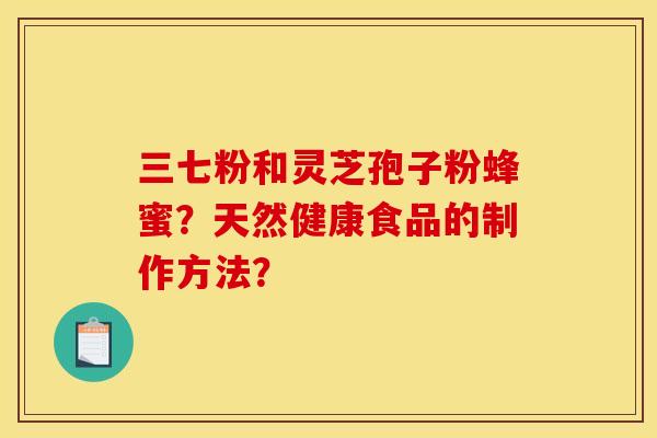 三七粉和灵芝孢子粉蜂蜜?天然健康食品的制作方法?