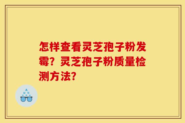 怎样查看灵芝孢子粉发霉?灵芝孢子粉质量检测方法?