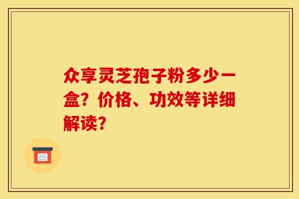 众享灵芝孢子粉多少一盒?价格、功效等详细解读?