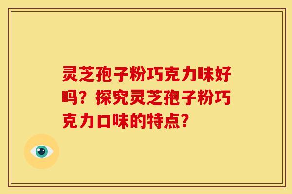 灵芝孢子粉巧克力味好吗?探究灵芝孢子粉巧克力口味的特点?