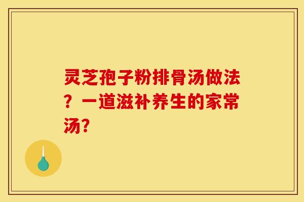灵芝孢子粉排骨汤做法?一道滋补养生的家常汤?