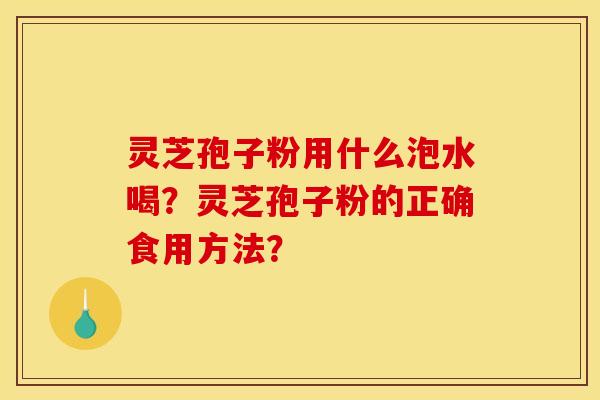 灵芝孢子粉用什么泡水喝?灵芝孢子粉的正确食用方法?