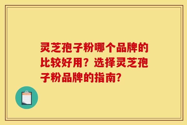 灵芝孢子粉哪个品牌的比较好用?选择灵芝孢子粉品牌的指南?