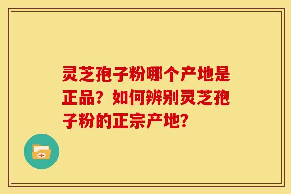 灵芝孢子粉哪个产地是正品?如何辨别灵芝孢子粉的正宗产地?