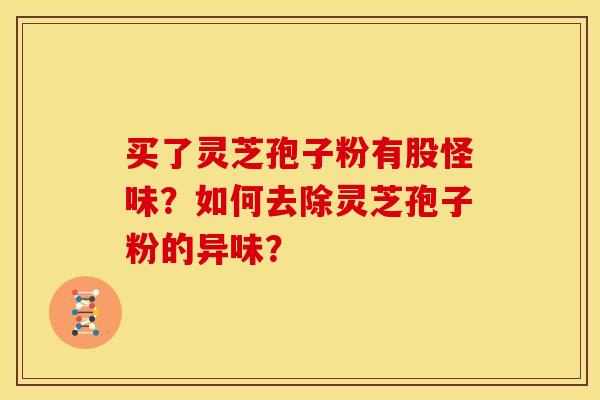 买了灵芝孢子粉有股怪味?如何去除灵芝孢子粉的异味?