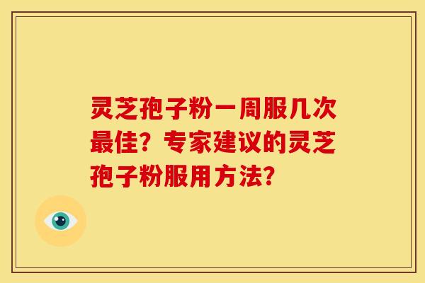 灵芝孢子粉一周服几次最佳?专家建议的灵芝孢子粉服用方法?