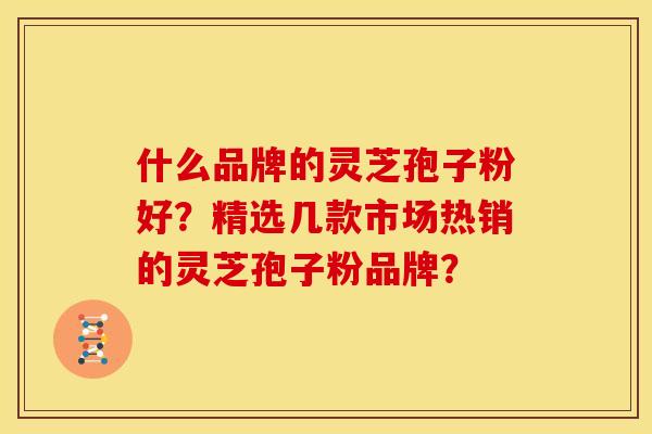 什么品牌的灵芝孢子粉好?精选几款市场热销的灵芝孢子粉品牌?