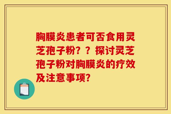 胸膜炎患者可否食用灵芝孢子粉??探讨灵芝孢子粉对胸膜炎的疗效及注意事项?