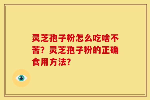 灵芝孢子粉怎么吃啥不苦?灵芝孢子粉的正确食用方法?