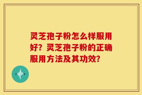 灵芝孢子粉怎么样服用好?灵芝孢子粉的正确服用方法及其功效?