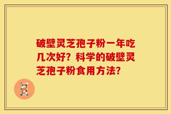 破壁灵芝孢子粉一年吃几次好？科学的破壁灵芝孢子粉食用方法？