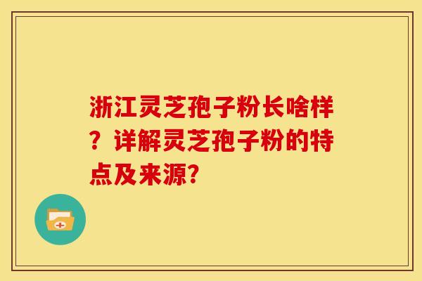 浙江灵芝孢子粉长啥样?详解灵芝孢子粉的特点及来源?