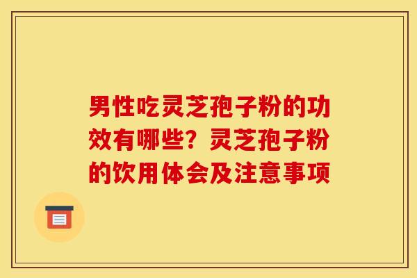 男性吃灵芝孢子粉的功效有哪些?灵芝孢子粉的饮用体会及注意事项