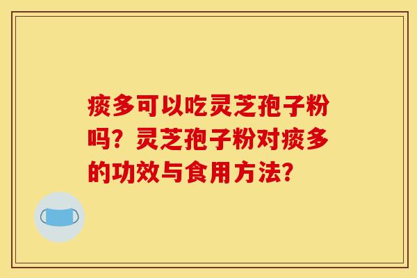 痰多可以吃灵芝孢子粉吗?灵芝孢子粉对痰多的功效与食用方法?