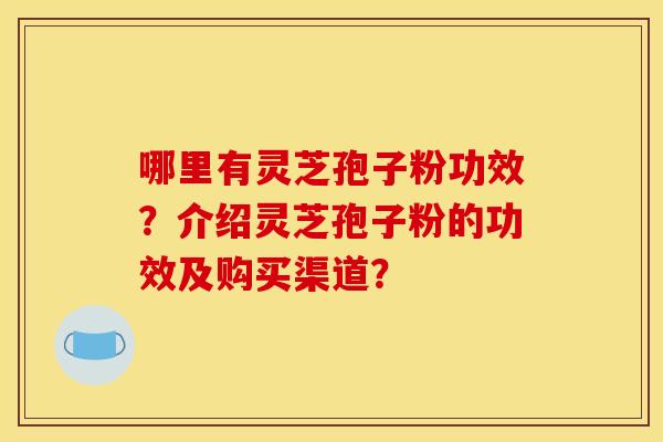 哪里有灵芝孢子粉功效?介绍灵芝孢子粉的功效及购买渠道?