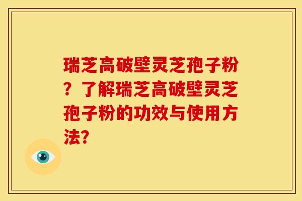 瑞芝高破壁灵芝孢子粉?了解瑞芝高破壁灵芝孢子粉的功效与使用方法?
