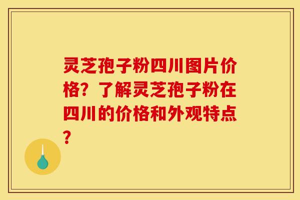 灵芝孢子粉四川图片价格?了解灵芝孢子粉在四川的价格和外观特点?