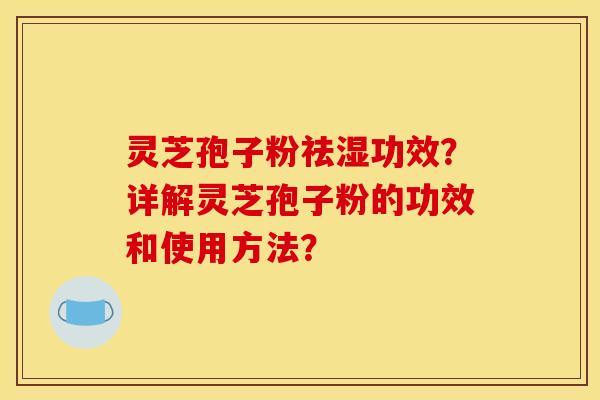 灵芝孢子粉祛湿功效?详解灵芝孢子粉的功效和使用方法?