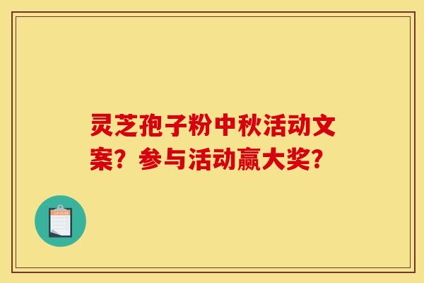 灵芝孢子粉中秋活动文案？参与活动赢大奖？