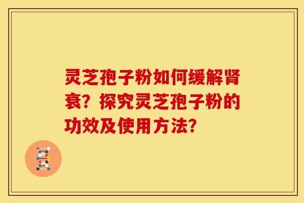 灵芝孢子粉如何缓解肾衰?探究灵芝孢子粉的功效及使用方法?