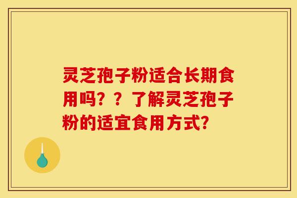灵芝孢子粉适合长期食用吗？？了解灵芝孢子粉的适宜食用方式？