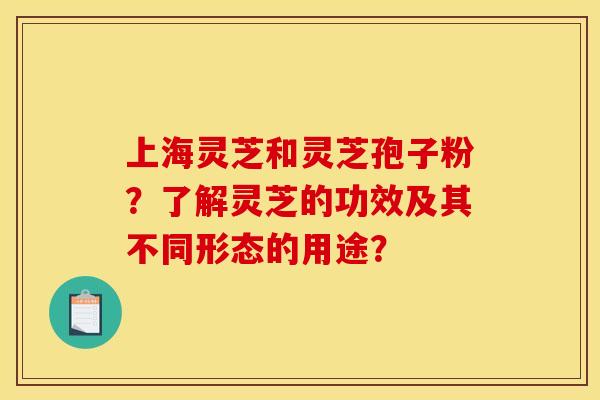 上海灵芝和灵芝孢子粉？了解灵芝的功效及其不同形态的用途？