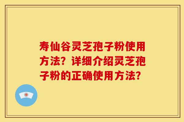 寿仙谷灵芝孢子粉使用方法?详细介绍灵芝孢子粉的正确使用方法?