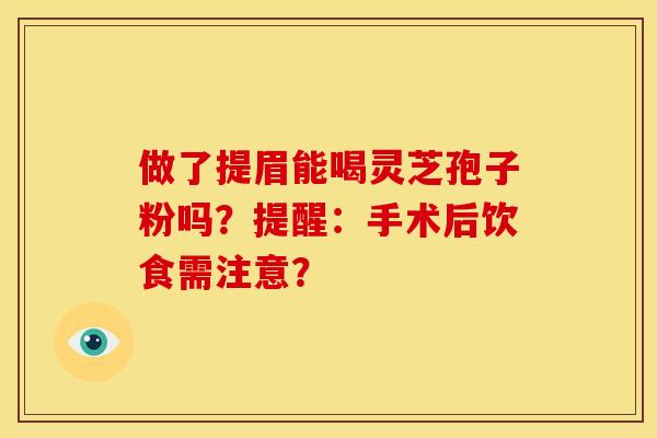 做了提眉能喝灵芝孢子粉吗？提醒：手术后饮食需注意？