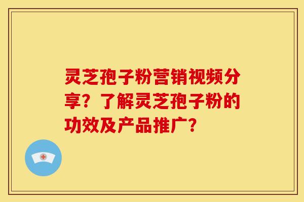 灵芝孢子粉营销视频分享?了解灵芝孢子粉的功效及产品推广?