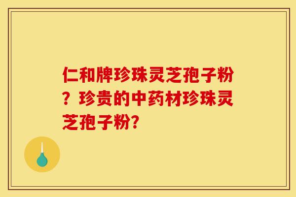 仁和牌珍珠灵芝孢子粉？珍贵的中药材珍珠灵芝孢子粉？
