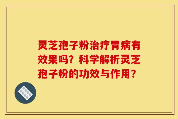 灵芝孢子粉治疗胃病有效果吗?科学解析灵芝孢子粉的功效与作用?