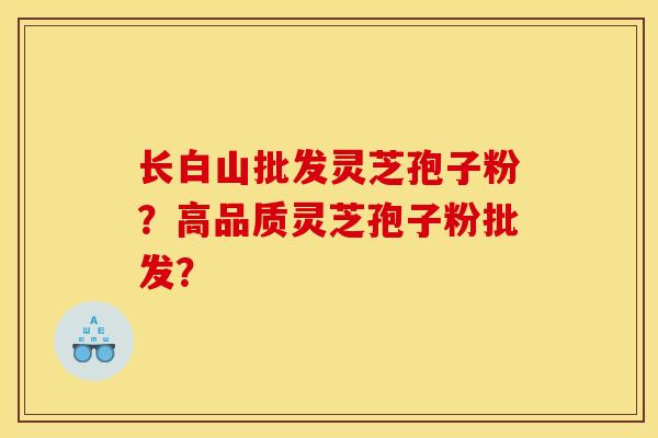 长白山批发灵芝孢子粉？高品质灵芝孢子粉批发？