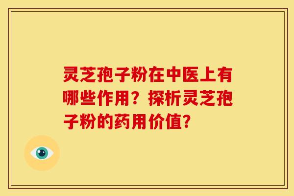 灵芝孢子粉在中医上有哪些作用?探析灵芝孢子粉的药用价值?