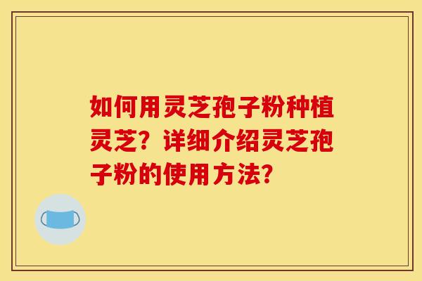 如何用灵芝孢子粉种植灵芝?详细介绍灵芝孢子粉的使用方法?