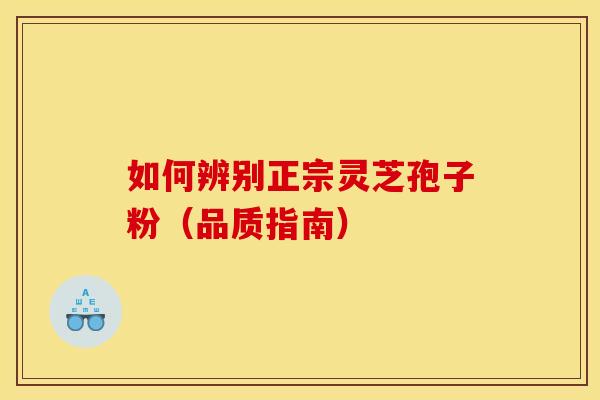 如何辨别正宗灵芝孢子粉（品质指南）